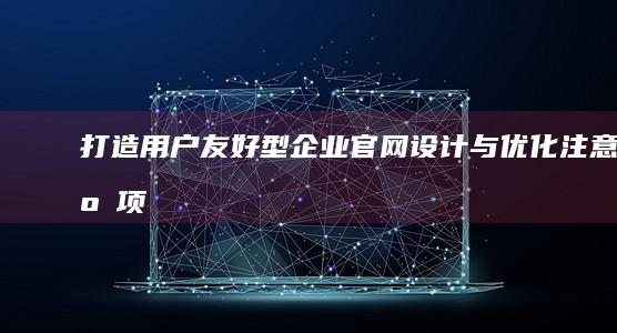 打造用户友好型企业官网：设计与优化注意事项